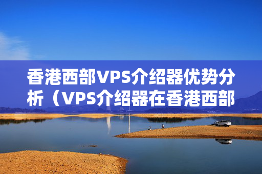 香港西部VPS介紹器優(yōu)勢分析（VPS介紹器在香港西部的應(yīng)用）