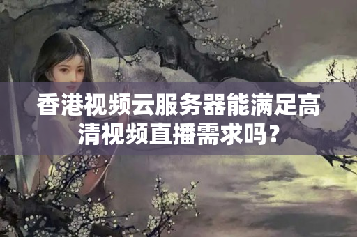 香港視頻云服務(wù)器能滿足高清視頻直播需求嗎？