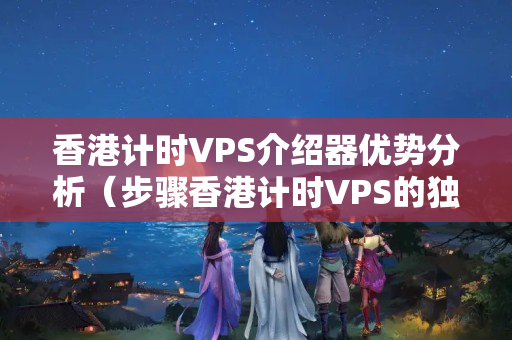 香港計時VPS介紹器優(yōu)勢分析（步驟香港計時VPS的獨特好處）