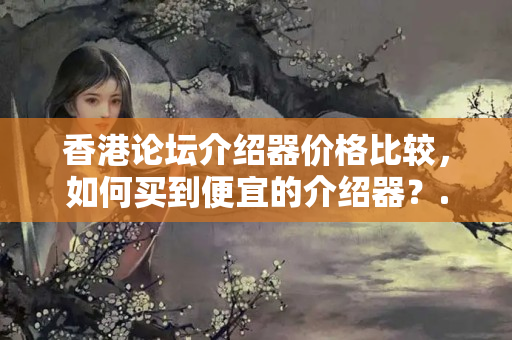 香港論壇介紹器價(jià)格比較，如何買到便宜的介紹器？