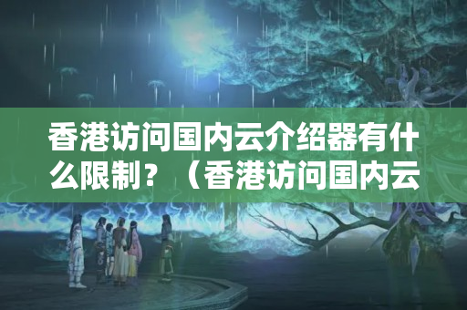 香港訪問國內(nèi)云介紹器有什么限制？（香港訪問國內(nèi)云介紹器的技術(shù)要求）