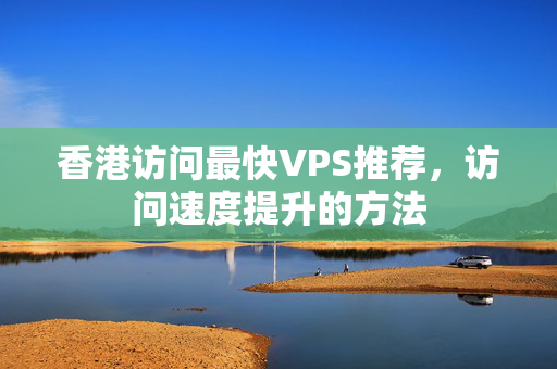 香港訪問最快VPS推薦，訪問速度提升的方法