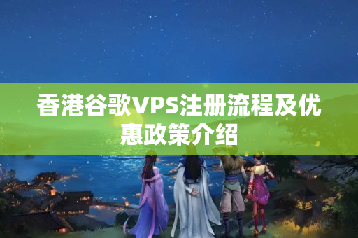 香港谷歌VPS注冊流程及優(yōu)惠政策介紹