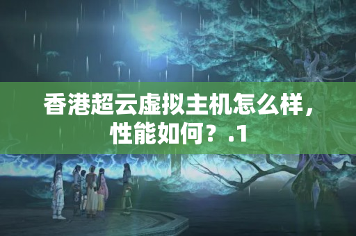 香港超云虛擬主機怎么樣，性能如何？