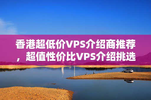 香港超低價VPS介紹商推薦，超值性價比VPS介紹挑選攻略