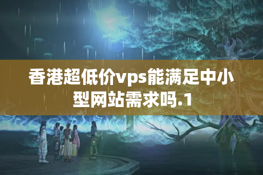 香港超低價vps能滿足中小型網(wǎng)站需求嗎