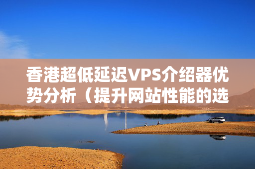 香港超低延遲VPS介紹器優(yōu)勢分析（提升網(wǎng)站性能的選擇）