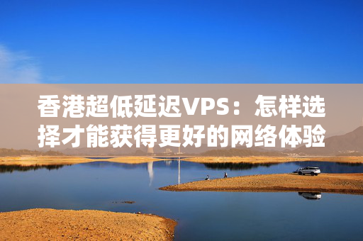 香港超低延遲VPS：怎樣選擇才能獲得更好的網(wǎng)絡(luò)體驗？