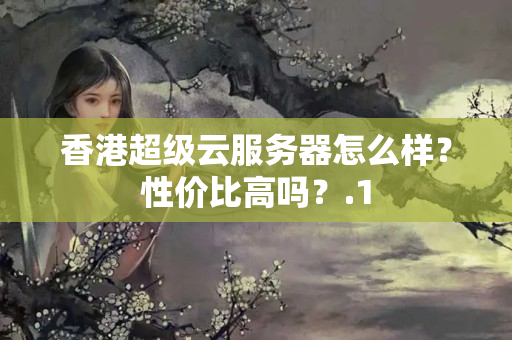 香港超級(jí)云服務(wù)器怎么樣？性價(jià)比高嗎？