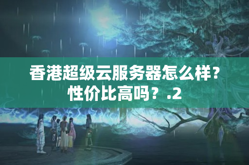 香港超級(jí)云服務(wù)器怎么樣？性價(jià)比高嗎？