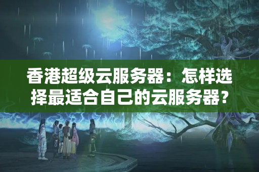 香港超級云服務(wù)器：怎樣選擇最適合自己的云服務(wù)器？