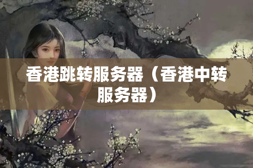 香港跳轉(zhuǎn)服務(wù)器（香港中轉(zhuǎn)服務(wù)器）