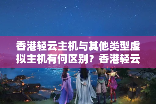 香港輕云主機(jī)與其他類型虛擬主機(jī)有何區(qū)別？香港輕云主機(jī)如何選擇合適的套餐？