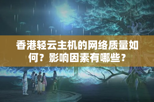 香港輕云主機的網(wǎng)絡(luò)質(zhì)量如何？影響因素有哪些？