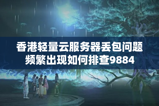 香港輕量云服務(wù)器丟包問題頻繁出現(xiàn)如何排查9884