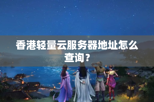 香港輕量云服務(wù)器地址怎么查詢？