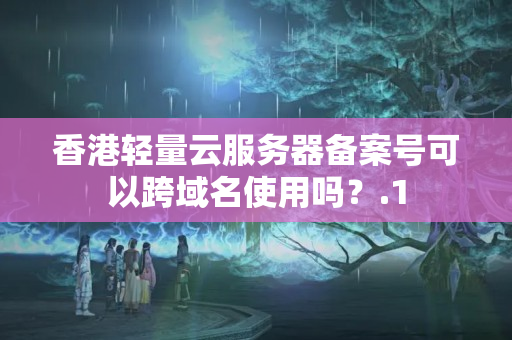 香港輕量云服務(wù)器備案號可以跨域名使用嗎？