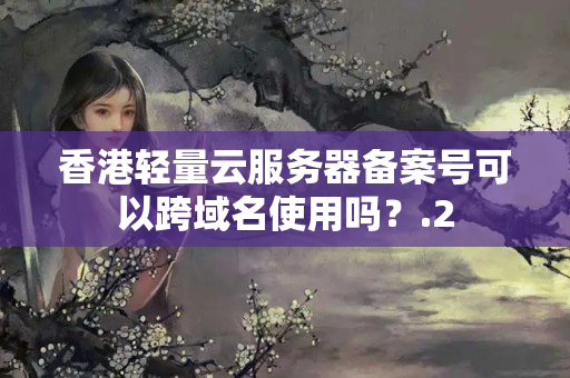 香港輕量云服務(wù)器備案號可以跨域名使用嗎？