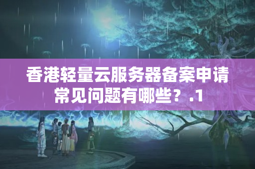 香港輕量云服務(wù)器備案申請常見問題有哪些？