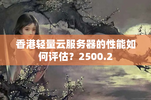 香港輕量云服務(wù)器的性能如何評(píng)估？2500