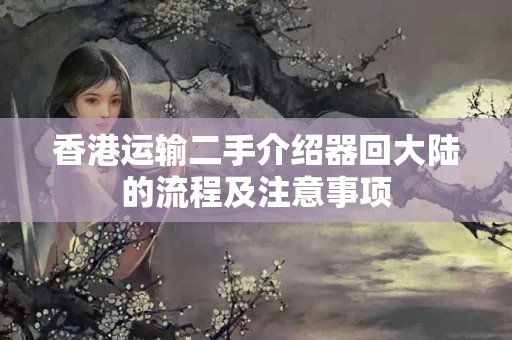 香港運(yùn)輸二手介紹器回大陸的流程及注意事項(xiàng)