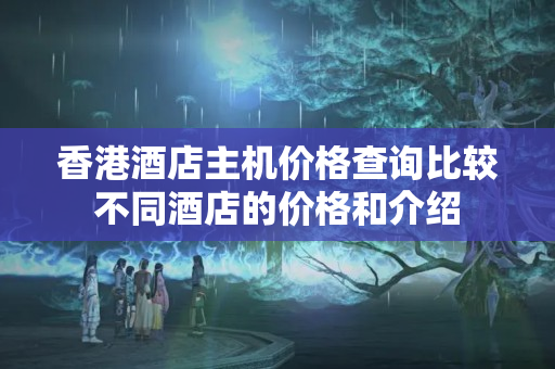 香港酒店主機(jī)價(jià)格查詢比較不同酒店的價(jià)格和介紹