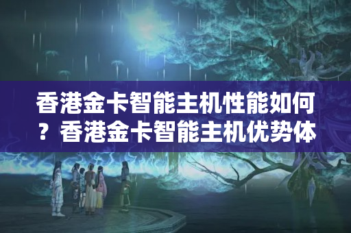 香港金卡智能主機性能如何？香港金卡智能主機優(yōu)勢體現(xiàn)在哪里？