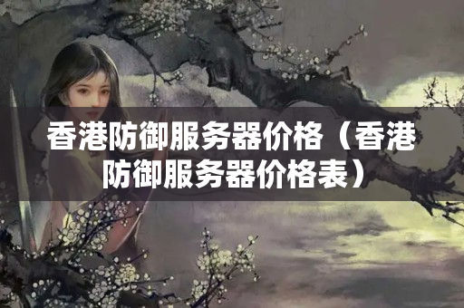 香港防御服務(wù)器價格（香港防御服務(wù)器價格表）