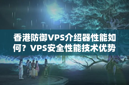 香港防御VPS介紹器性能如何？VPS安全性能技術(shù)優(yōu)勢分析