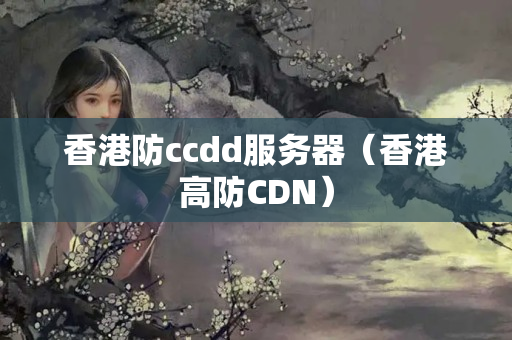 香港防ccdd服務(wù)器（香港高防CDN）