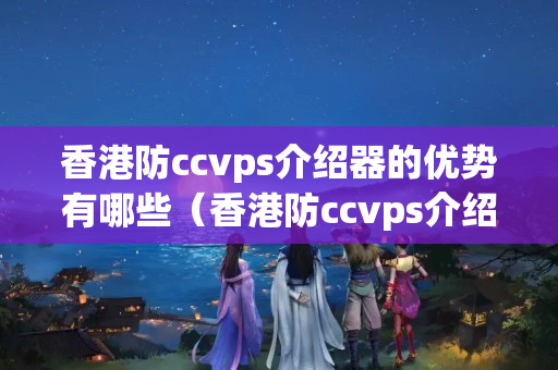 香港防ccvps介紹器的優(yōu)勢(shì)有哪些（香港防ccvps介紹器詳細(xì)介紹）