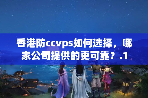 香港防ccvps如何選擇，哪家公司提供的更可靠？