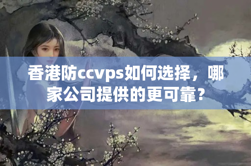 香港防ccvps如何選擇，哪家公司提供的更可靠？