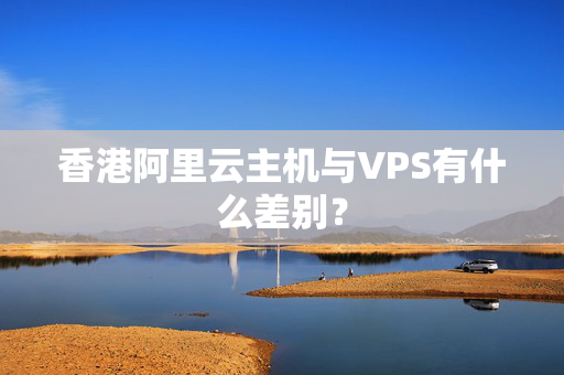 香港阿里云主機與VPS有什么差別？