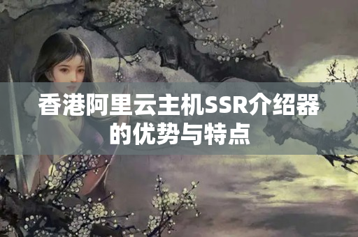 香港阿里云主機(jī)SSR介紹器的優(yōu)勢(shì)與特點(diǎn)