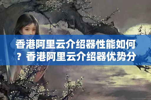 香港阿里云介紹器性能如何？香港阿里云介紹器優(yōu)勢分析