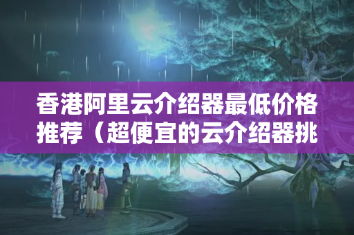 香港阿里云介紹器最低價格推薦（超便宜的云介紹器挑選攻略）