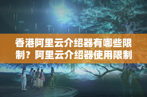 香港阿里云介紹器有哪些限制？阿里云介紹器使用限制詳解