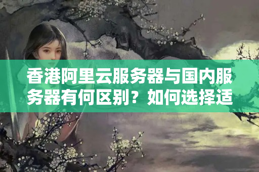 香港阿里云服務(wù)器與國內(nèi)服務(wù)器有何區(qū)別？如何選擇適合自己的香港云服務(wù)器？