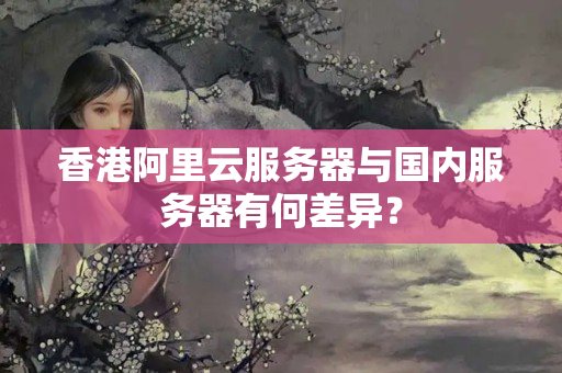 香港阿里云服務(wù)器與國(guó)內(nèi)服務(wù)器有何差異？