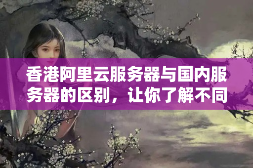 香港阿里云服務器與國內服務器的區(qū)別，讓你了解不同配置之間的異同