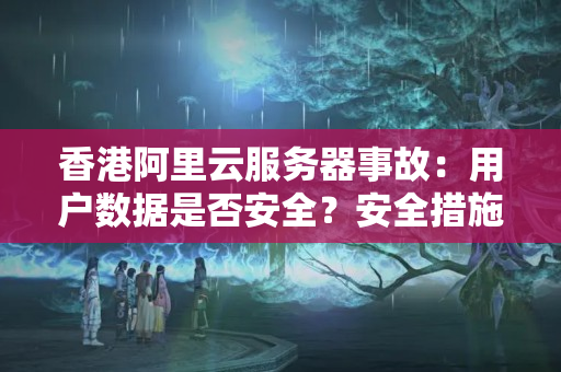 香港阿里云服務(wù)器事故：用戶數(shù)據(jù)是否安全？安全措施是否得當？