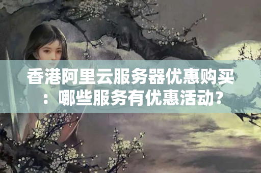 香港阿里云服務(wù)器優(yōu)惠購(gòu)買(mǎi)：哪些服務(wù)有優(yōu)惠活動(dòng)？