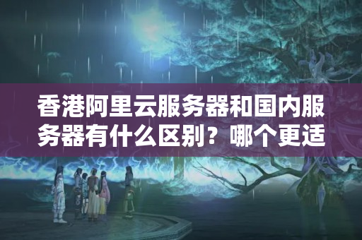 香港阿里云服務器和國內服務器有什么區(qū)別？哪個更適合我？