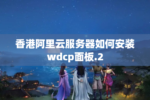 香港阿里云服務(wù)器如何安裝wdcp面板