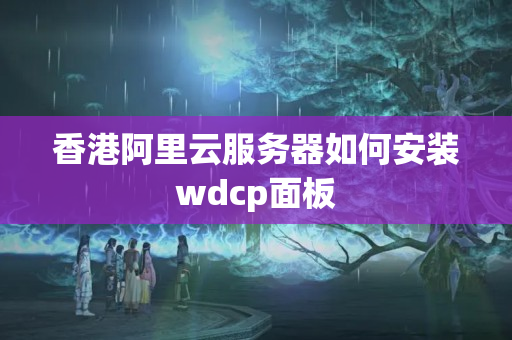 香港阿里云服務器如何安裝wdcp面板