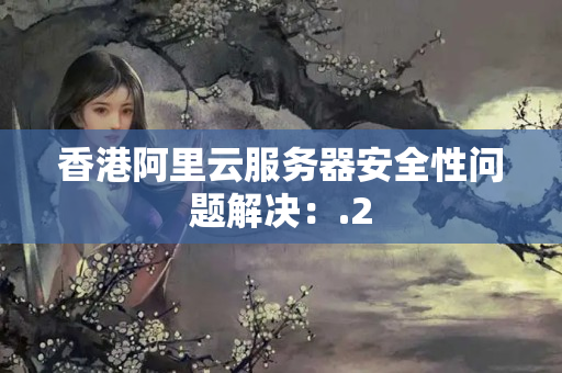 香港阿里云服務(wù)器安全性問題解決：