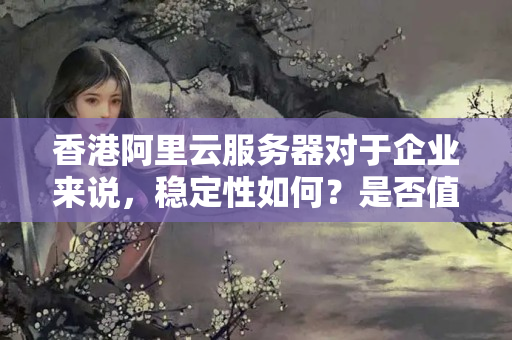 香港阿里云服務(wù)器對(duì)于企業(yè)來(lái)說(shuō)，穩(wěn)定性如何？是否值得考慮？