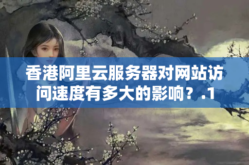 香港阿里云服務器對網站訪問速度有多大的影響？