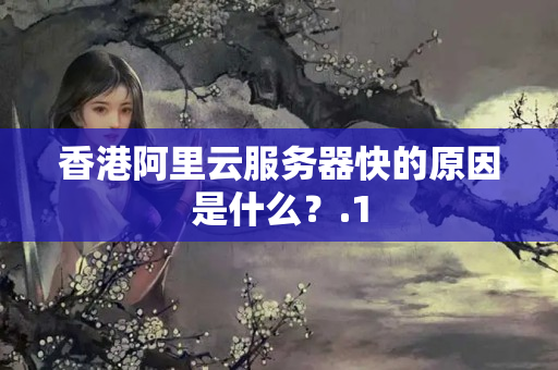 香港阿里云服務(wù)器快的原因是什么？